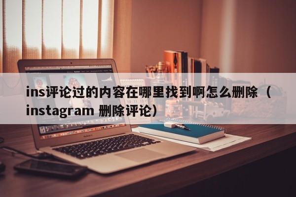 ins评论过的内容在哪里找到啊怎么删除（instagram 删除评论） 第1张