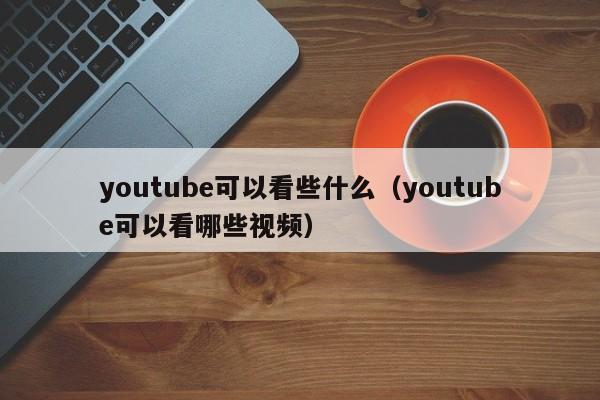 youtube可以看些什么（youtube可以看哪些视频） 第1张