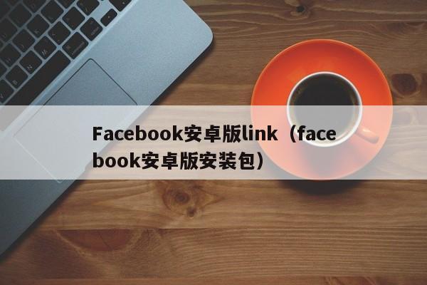 Facebook安卓版link（facebook安卓版安装包） 第1张