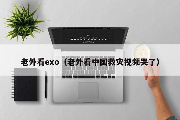 老外看exo（老外看中国救灾视频哭了） 第1张