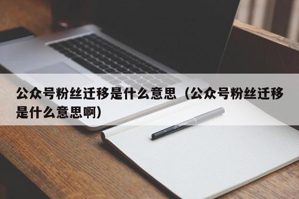 公众号粉丝迁移是什么意思（公众号粉丝迁移是什么意思啊） 第1张