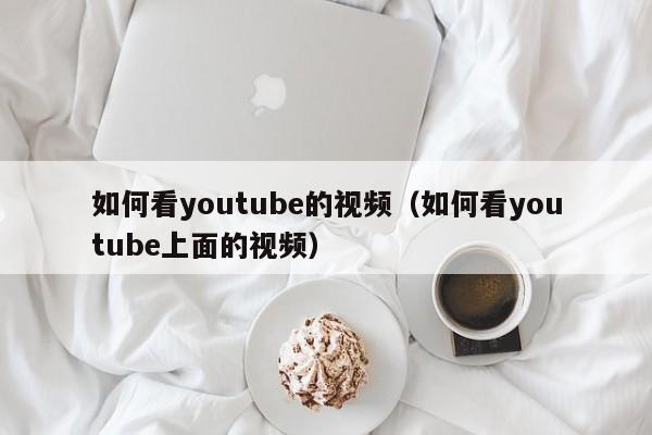 如何看youtube的视频（如何看youtube上面的视频） 第1张