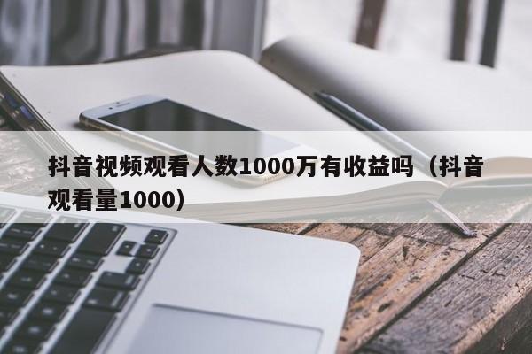 抖音视频观看人数1000万有收益吗（抖音观看量1000） 第1张