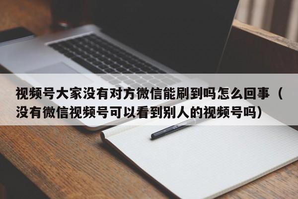 视频号大家没有对方微信能刷到吗怎么回事（没有微信视频号可以看到别人的视频号吗） 第1张