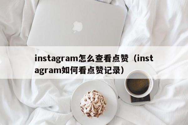 instagram怎么查看点赞（instagram如何看点赞记录） 第1张