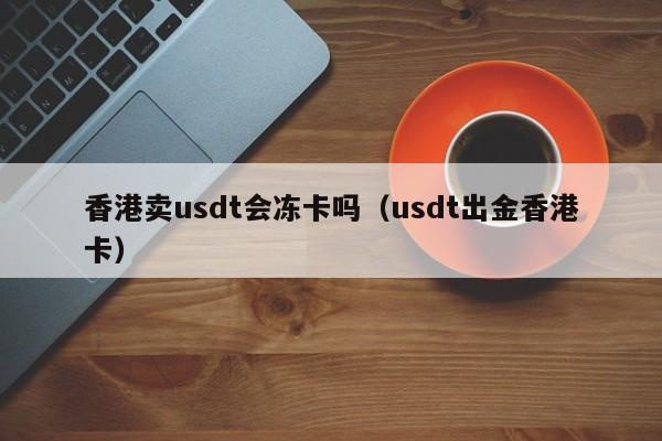 香港卖usdt会冻卡吗（usdt出金香港卡） 第1张