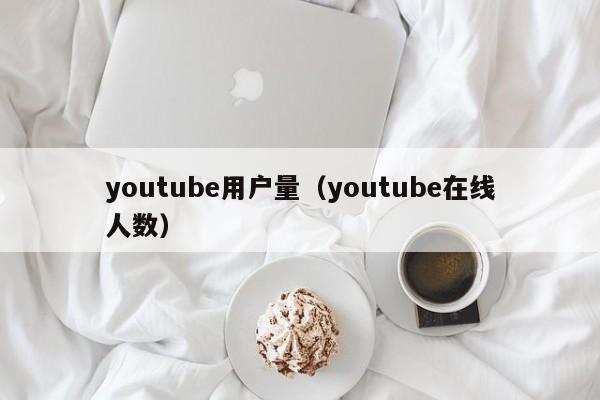 youtube用户量（youtube在线人数） 第1张