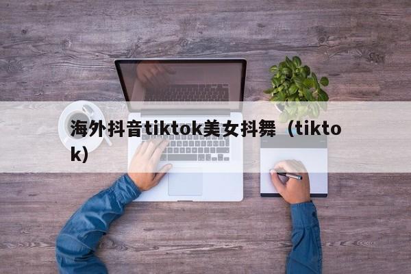 海外抖音tiktok美女抖舞（tiktok） 第1张