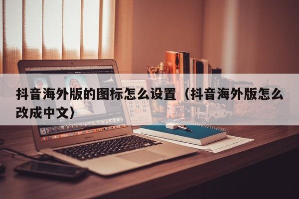 抖音海外版的图标怎么设置（抖音海外版怎么改成中文） 第1张