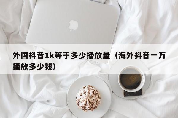 外国抖音1k等于多少播放量（海外抖音一万播放多少钱） 第1张