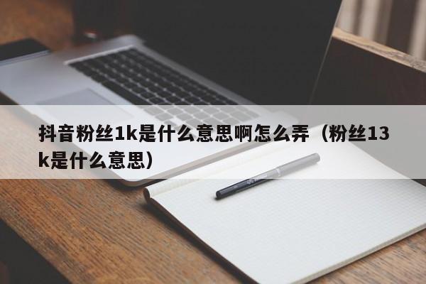 抖音粉丝1k是什么意思啊怎么弄（粉丝13k是什么意思） 第1张