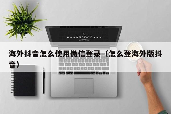 海外抖音怎么使用微信登录（怎么登海外版抖音） 第1张