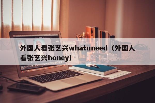 外国人看张艺兴whatuneed（外国人看张艺兴honey） 第1张