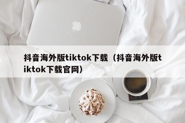 抖音海外版tiktok下载（抖音海外版tiktok下载官网） 第1张