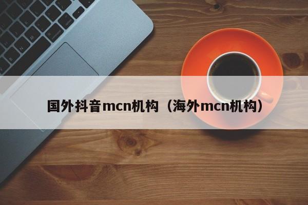 国外抖音mcn机构（海外mcn机构） 第1张