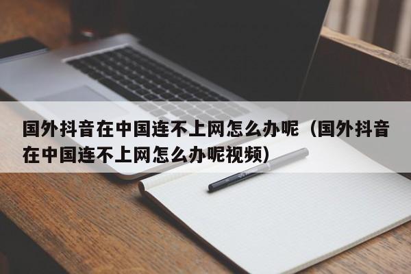 国外抖音在中国连不上网怎么办呢（国外抖音在中国连不上网怎么办呢视频） 第1张