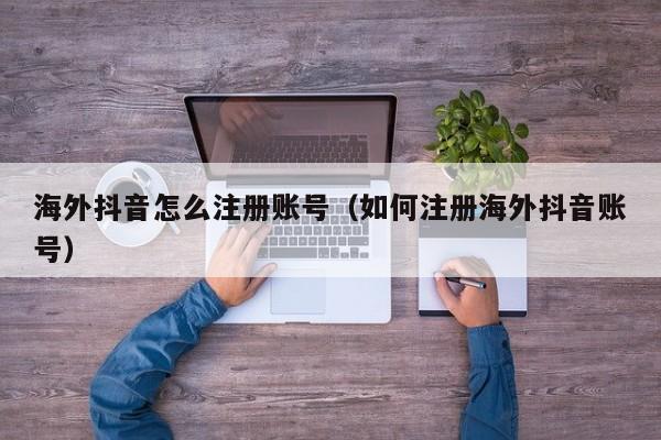 海外抖音怎么注册账号（如何注册海外抖音账号） 第1张