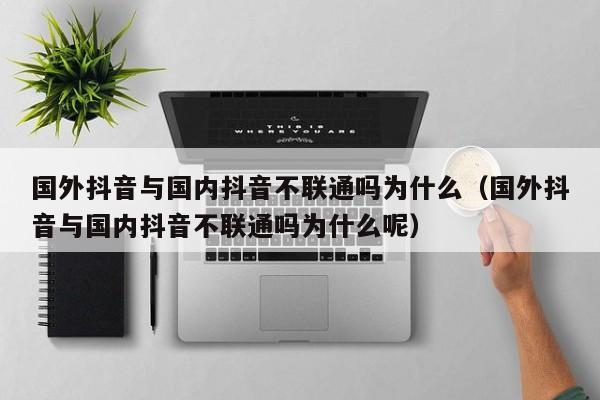 国外抖音与国内抖音不联通吗为什么（国外抖音与国内抖音不联通吗为什么呢） 第1张