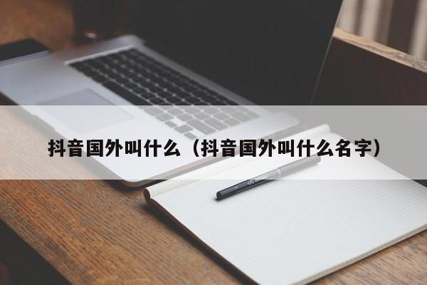 抖音国外叫什么（抖音国外叫什么名字） 第1张