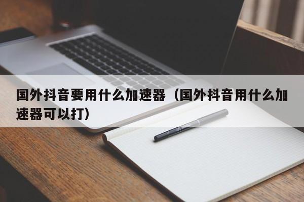 国外抖音要用什么加速器（国外抖音用什么加速器可以打） 第1张