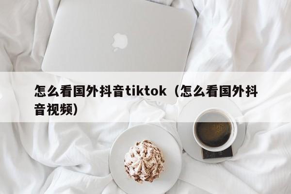 怎么看国外抖音tiktok（怎么看国外抖音视频） 第1张