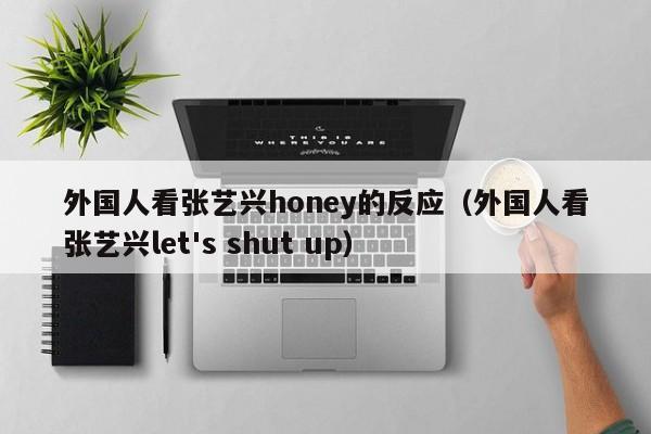 外国人看张艺兴honey的反应（外国人看张艺兴let's shut up） 第1张