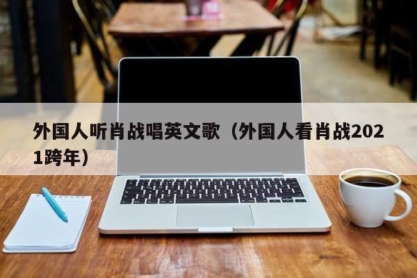 外国人听肖战唱英文歌（外国人看肖战2021跨年） 第1张