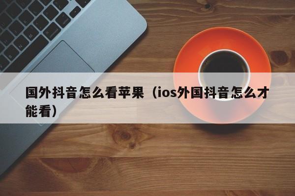 国外抖音怎么看苹果（ios外国抖音怎么才能看） 第1张