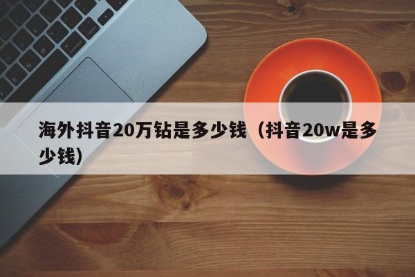 海外抖音20万钻是多少钱（抖音20w是多少钱） 第1张