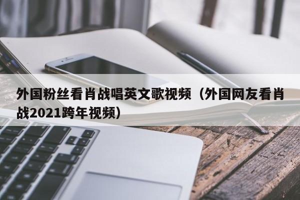 外国粉丝看肖战唱英文歌视频（外国网友看肖战2021跨年视频） 第1张