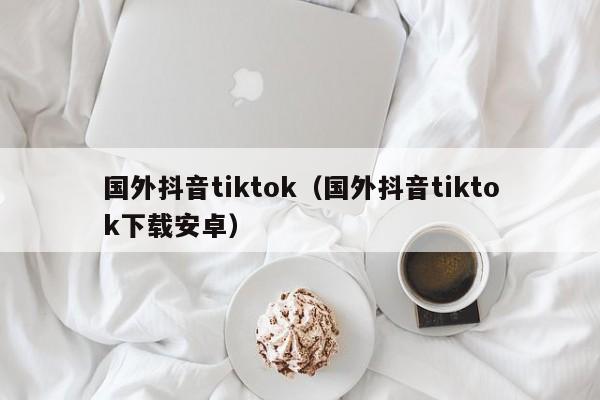 国外抖音tiktok（国外抖音tiktok下载安卓） 第1张