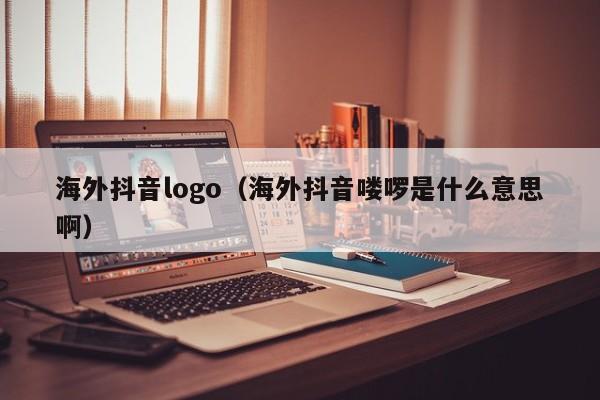 海外抖音logo（海外抖音喽啰是什么意思啊） 第1张