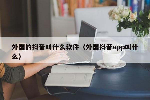 外国的抖音叫什么软件（外国抖音app叫什么） 第1张