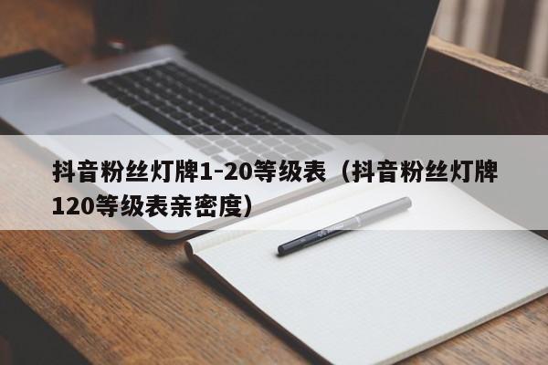 抖音粉丝灯牌1-20等级表（抖音粉丝灯牌120等级表亲密度） 第1张