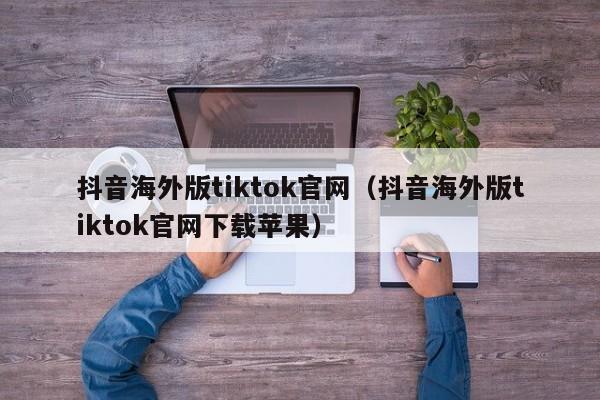 抖音海外版tiktok官网（抖音海外版tiktok官网下载苹果） 第1张