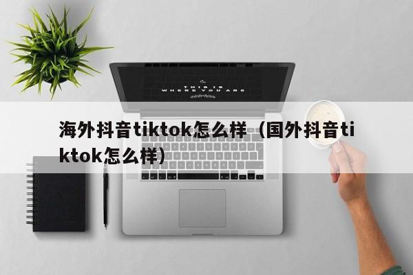 海外抖音tiktok怎么样（国外抖音tiktok怎么样） 第1张