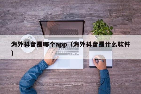 海外抖音是哪个app（海外抖音是什么软件） 第1张