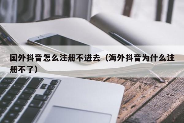 国外抖音怎么注册不进去（海外抖音为什么注册不了） 第1张