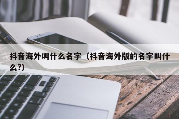 抖音海外叫什么名字（抖音海外版的名字叫什么?） 第1张