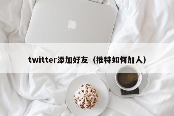 twitter添加好友（推特如何加人） 第1张