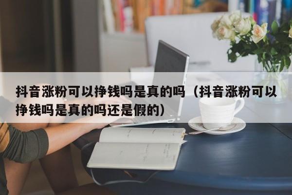 抖音涨粉可以挣钱吗是真的吗（抖音涨粉可以挣钱吗是真的吗还是假的） 第1张