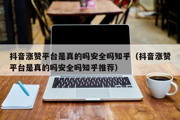 抖音涨赞平台是真的吗安全吗知乎（抖音涨赞平台是真的吗安全吗知乎推荐） 第1张