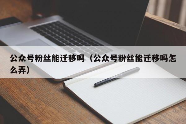 公众号粉丝能迁移吗（公众号粉丝能迁移吗怎么弄） 第1张