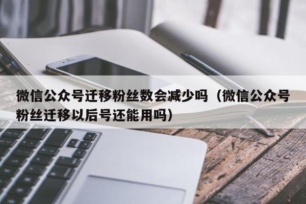 微信公众号迁移粉丝数会减少吗（微信公众号粉丝迁移以后号还能用吗） 第1张