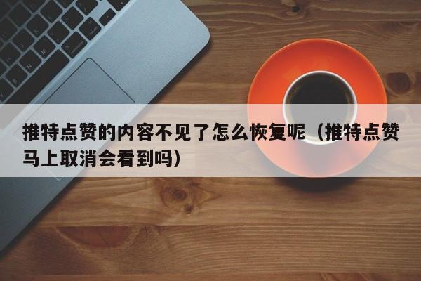 推特点赞的内容不见了怎么恢复呢（推特点赞马上取消会看到吗） 第1张