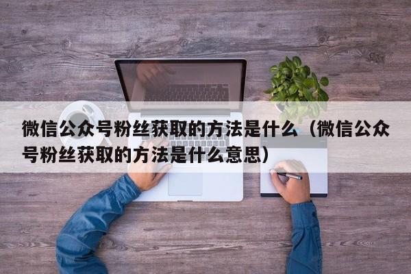 微信公众号粉丝获取的方法是什么（微信公众号粉丝获取的方法是什么意思） 第1张