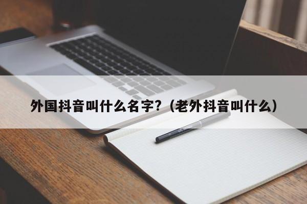 外国抖音叫什么名字?（老外抖音叫什么） 第1张