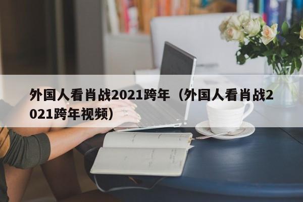 外国人看肖战2021跨年（外国人看肖战2021跨年视频） 第1张