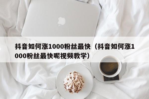 抖音如何涨1000粉丝最快（抖音如何涨1000粉丝最快呢视频教学） 第1张