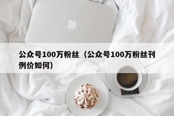 公众号100万粉丝（公众号100万粉丝刊例价如何） 第1张